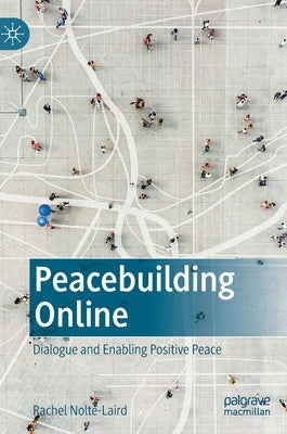 Peacebuilding Online: Dialogue and Enabling Positive Peace by Nolte-Laird, Rachel