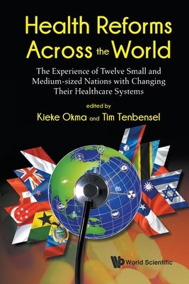 Health Reforms Across the World: The Experience of Twelve Small and Medium-Sized Nations with Changing Their Healthcare Systems by Okma, Kieke G.