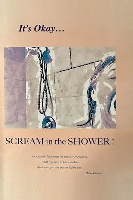 It's Okay...Scream in the Shower!: An Atlas of Guideposts for your Grief Journey by Chorba, Holly