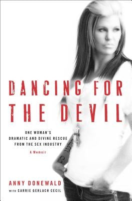Dancing for the Devil: One Woman's Dramatic and Divine Rescue from the Sex Industry by Donewald, Anny