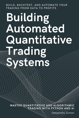 Building Automated Quantitative Trading Systems: From Basics to Advanced Algorithmic and Quantitative Trading with Python, AI Strategies, Backtesting, by Suman, Deepanshu