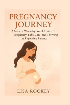 Pregnancy Journey: A Modern Week-by-Week Guide to Pregnancy, Baby Care, and Thriving as Expecting Parents by Rockey, Lisa