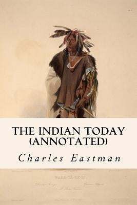 The Indian Today (annotated) by Eastman, Charles