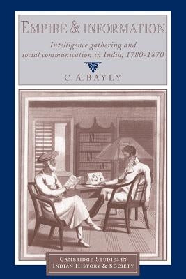 Empire and Information: Intelligence Gathering and Social Communication in India, 1780-1870 by Bayly, C. A.