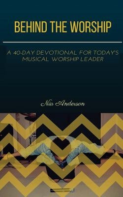 Behind the Worship: A 40-Day Devotional for Today's Musical Worship Leader by Anderson, Nia