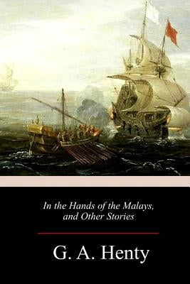 In the Hands of the Malays, and Other Stories by Henty, G. a.