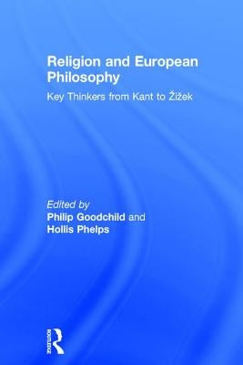 Religion and European Philosophy: Key Thinkers from Kant to Zizek by Goodchild, Philip