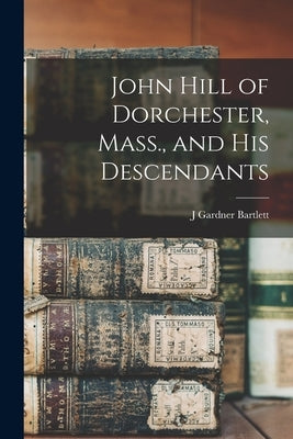 John Hill of Dorchester, Mass., and his Descendants by Bartlett, J. Gardner