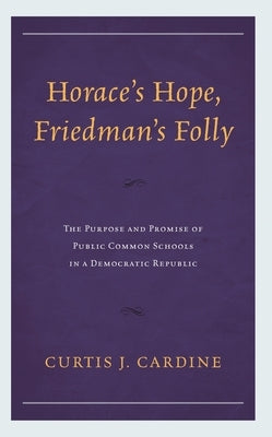 Horace's Hope, Friedman's Folly: The Purpose and Promise of Public Common Schools in a Democratic Republic by Cardine, Curtis J.