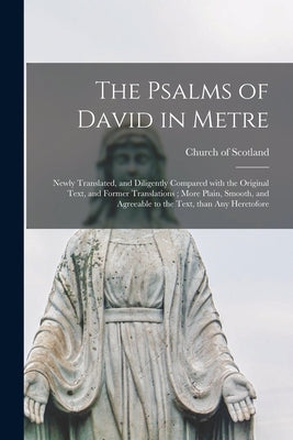 The Psalms of David in Metre: Newly Translated, and Diligently Compared With the Original Text, and Former Translations; More Plain, Smooth, and Agr by Church of Scotland