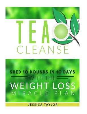 Tea Cleanse: Shed 10 Pounds in 10 Days with the Weight Loss Miracle Plan by Taylor, Jessica