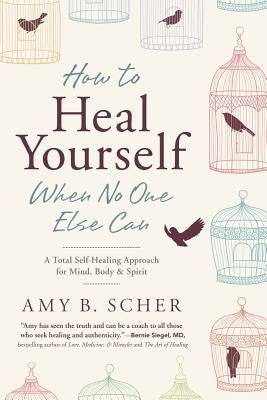 How to Heal Yourself When No One Else Can: A Total Self-Healing Approach for Mind, Body, and Spirit by Scher, Amy B.