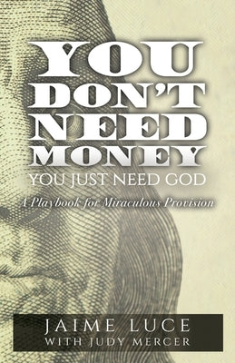 You Don't Need Money, You Just Need God: A Playbook for Miraculous Provision by Luce, Jaime