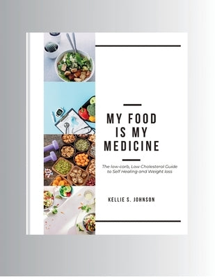 My Food Is My Medicine: The Low-Carb, Low-Cholesterol Guide to Self-Healing and Weight Loss by S. Johnson, Kellie