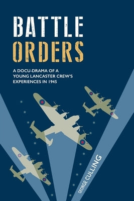 Battle Orders: a docu-drama of a young Lancaster crew's experiences in 1945 by Culling, George