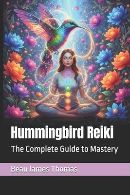 Hummingbird Reiki: The Complete Guide to Mastery by Thomas, Beau James