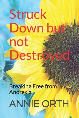 Struck Down but not Destroyed: Breaking Free from Anorexia by Orth, Annie