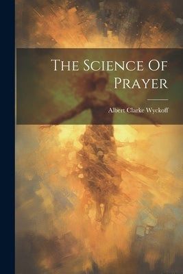The Science Of Prayer by Wyckoff, Albert Clarke