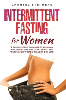 Intermittent Fasting for Women: 7 Simple Steps to Understanding & Mastering the Art of Intermittent Fasting for Women in Every Day Life! by Stephens, Chantel