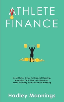 Athlete Finance: An Athlete's Guide to Financial Planning, Managing Cash Flow, Avoiding Debt, Smart Investing, and Retirement Planning by Mannings, Hadley