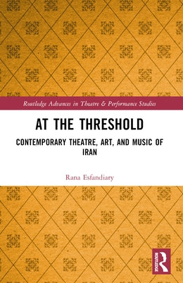 At the Threshold: Contemporary Theatre, Art, and Music of Iran by Esfandiary, Rana