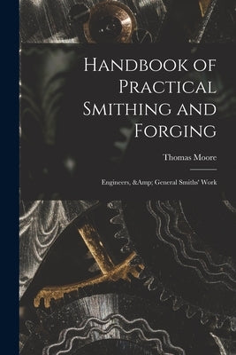Handbook of Practical Smithing and Forging; Engineers, & General Smiths' Work by Moore, Thomas
