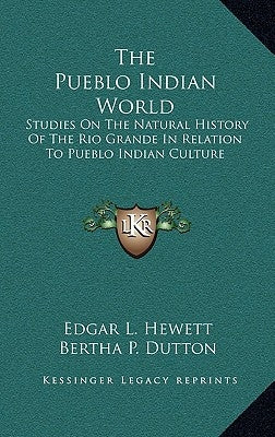 The Pueblo Indian World: Studies On The Natural History Of The Rio Grande In Relation To Pueblo Indian Culture by Hewett, Edgar L.