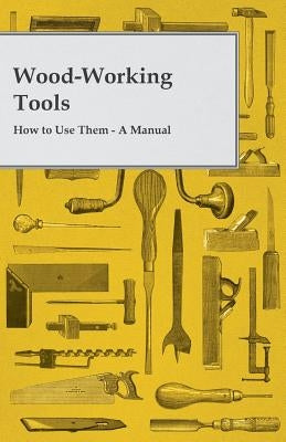 Wood-Working Tools; How to Use Them - A Manual by Anon