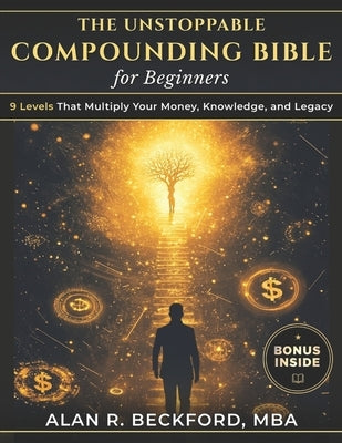 The Unstoppable Compounding Bible: 9 Levels That Multiply Your Money, Knowledge, and Legacy While You Sleep, Using a Simple System Anyone Can Start, E by Beckford -. Mba, Alan R.