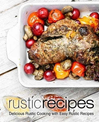 Rustic Recipes: Delicious Rustic Cooking with Easy Rustic Recipes (2nd Edition) by Press, Booksumo