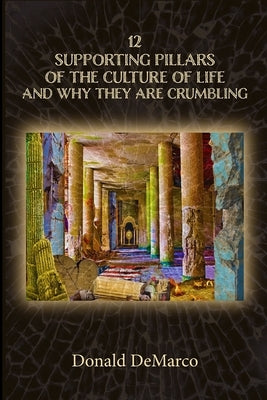 12 Supporting Pillars of the Culture of Life and Why They are Crumbling by DeMarco, Donald