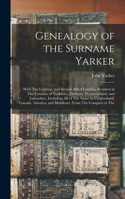 Genealogy of the Surname Yarker: With The Leyburn, and Several Allied Families, Resident in The Counties of Yorkshire, Durham, Westmoreland, and Lanca by Yarker, John