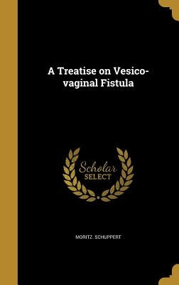 A Treatise on Vesico-vaginal Fistula by Schuppert, Moritz