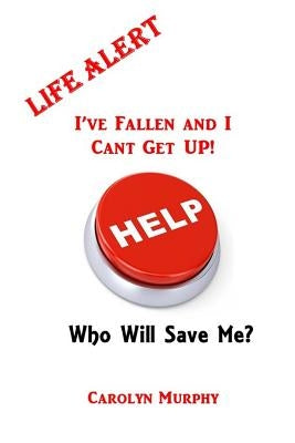 Life Alert: I've Fallen, and I Can't Get Up: Who Will Save Me? by Murphy, Carolyn