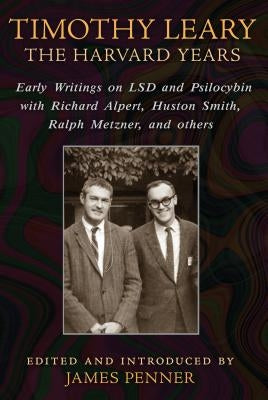 Timothy Leary: The Harvard Years: Early Writings on LSD and Psilocybin with Richard Alpert, Huston Smith, Ralph Metzner, and Others by Penner, James