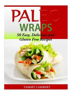 Paleo Wraps: 50 Easy, Delicious and Gluten Free Recipes by Lambert, Tammy