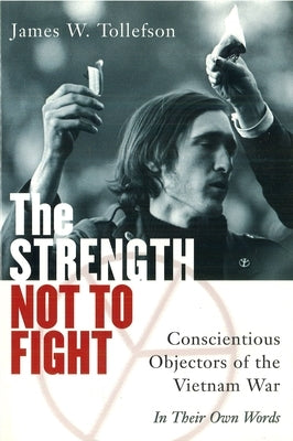 The Strength Not to Fight: Conscientious Objectors of the Vietnam War - In Their Own Words by Tollefson, James
