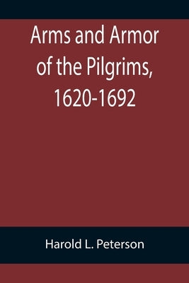 Arms and Armor of the Pilgrims, 1620-1692 by L. Peterson, Harold