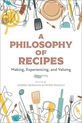 A Philosophy of Recipes: Making, Experiencing, and Valuing by Borghini, Andrea