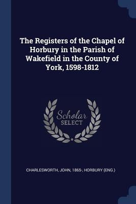 The Registers of the Chapel of Horbury in the Parish of Wakefield in the County of York, 1598-1812 by 1865-, Charlesworth John