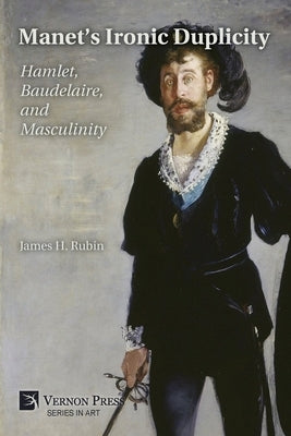 Manet's Ironic Duplicity: Hamlet, Baudelaire, and Masculinity (Premium color) by Rubin, James H.