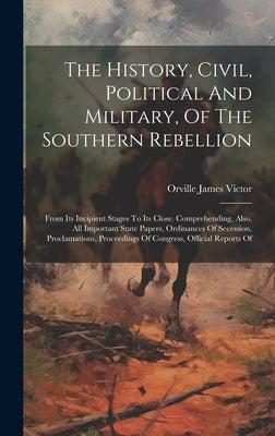 The History, Civil, Political And Military, Of The Southern Rebellion: From Its Incipient Stages To Its Close. Comprehending, Also, All Important Stat by Victor, Orville James