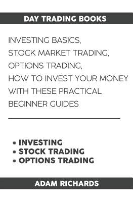 Day Trading Books: Investing Basics, Stock Market Trading, Options Trading: How to Invest Your Money with These Practical Beginner Guides by Richards, Adam