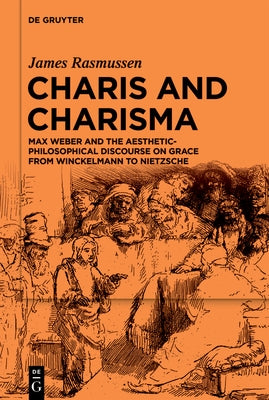 Charis and Charisma: Max Weber and the Aesthetic-Philosophical Discourse on Grace from Winckelmann to Nietzsche by Rasmussen, James