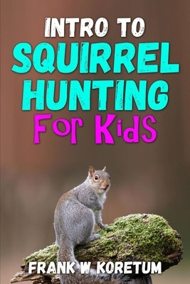 Intro to Squirrel Hunting for Kids by Koretum, Frank W.