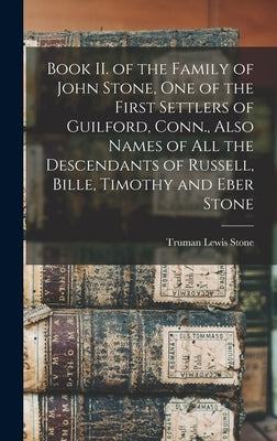 Book II. of the Family of John Stone, One of the First Settlers of Guilford, Conn., Also Names of All the Descendants of Russell, Bille, Timothy and E by Stone, Truman Lewis 1853-