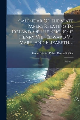 Calendar Of The State Papers Relating To Ireland, Of The Reigns Of Henry Viii., Edward Vi., Mary, And Elizabeth. ...: 1509-1573 by Great Britain Public Record Office