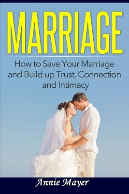 Marriage: How to Save Your Marriage and Build up Trust, Connection and Intimacy by Mayer, Annie