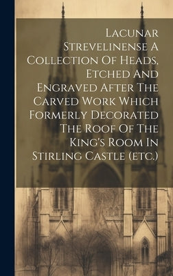 Lacunar Strevelinense A Collection Of Heads, Etched And Engraved After The Carved Work Which Formerly Decorated The Roof Of The King's Room In Stirlin by Anonymous