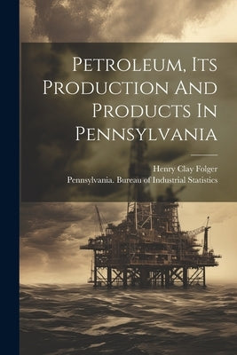 Petroleum, Its Production And Products In Pennsylvania by Folger, Henry Clay